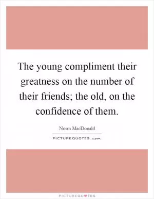 The young compliment their greatness on the number of their friends; the old, on the confidence of them Picture Quote #1