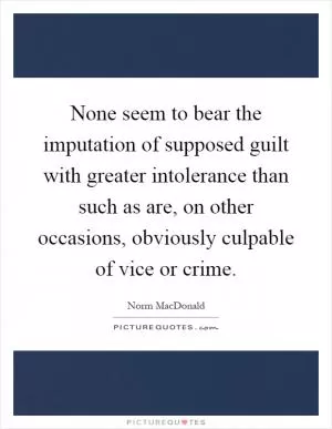 None seem to bear the imputation of supposed guilt with greater intolerance than such as are, on other occasions, obviously culpable of vice or crime Picture Quote #1