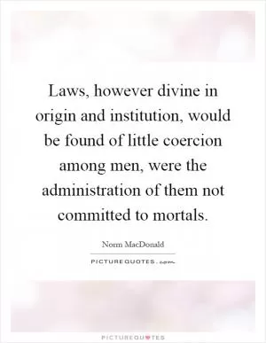 Laws, however divine in origin and institution, would be found of little coercion among men, were the administration of them not committed to mortals Picture Quote #1
