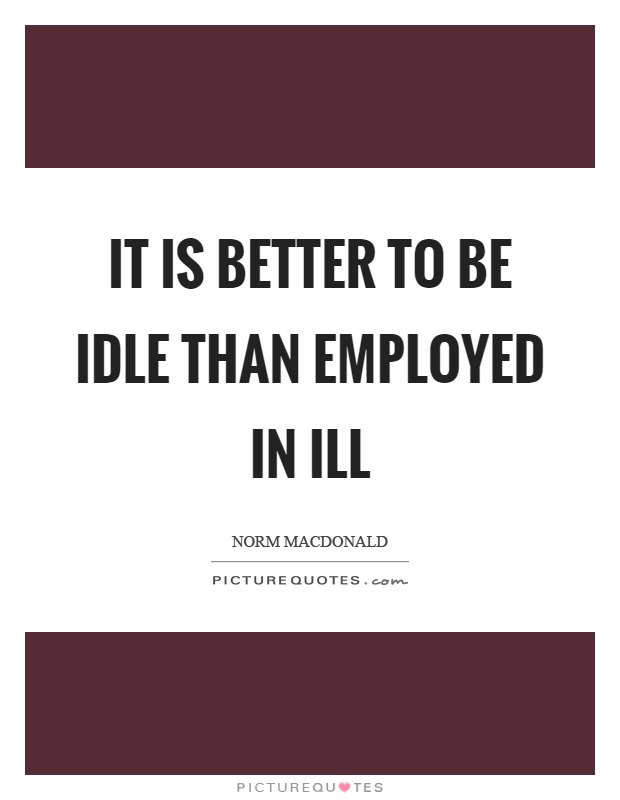 It is better to be idle than employed in ill Picture Quote #1