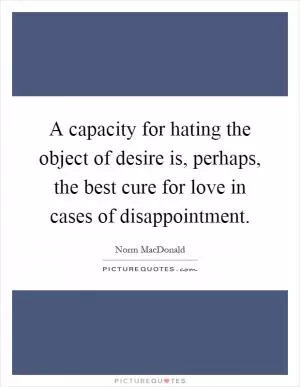 A capacity for hating the object of desire is, perhaps, the best cure for love in cases of disappointment Picture Quote #1