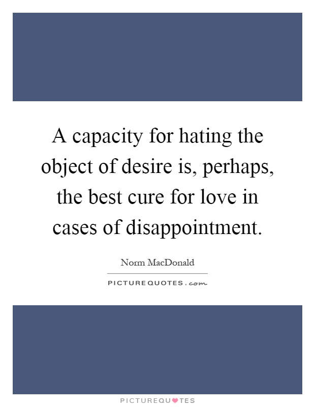 A capacity for hating the object of desire is, perhaps, the best cure for love in cases of disappointment Picture Quote #1