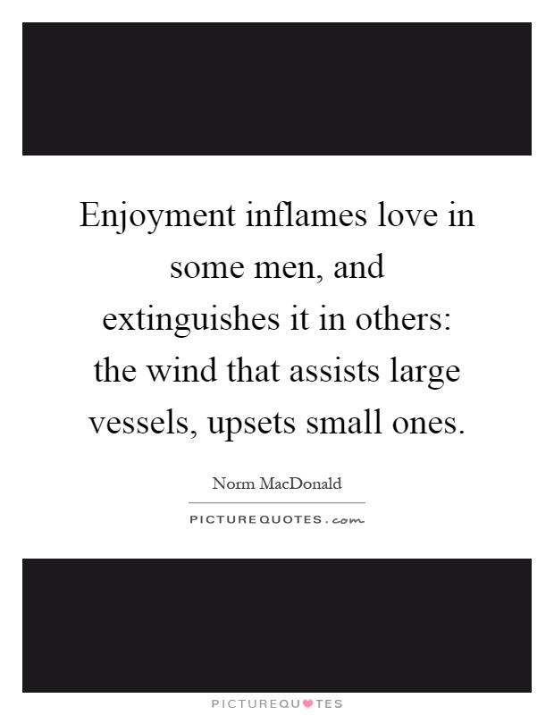Enjoyment inflames love in some men, and extinguishes it in others: the wind that assists large vessels, upsets small ones Picture Quote #1