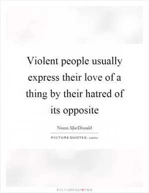 Violent people usually express their love of a thing by their hatred of its opposite Picture Quote #1