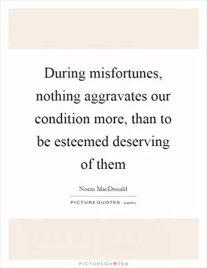 During misfortunes, nothing aggravates our condition more, than to be esteemed deserving of them Picture Quote #1