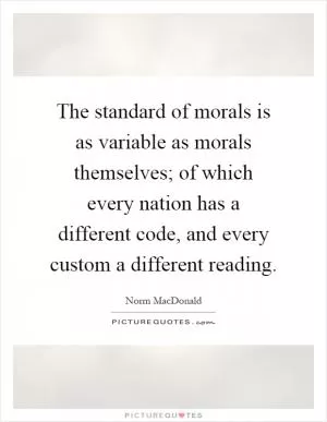 The standard of morals is as variable as morals themselves; of which every nation has a different code, and every custom a different reading Picture Quote #1