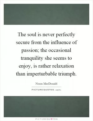 The soul is never perfectly secure from the influence of passion; the occasional tranquility she seems to enjoy, is rather relaxation than imperturbable triumph Picture Quote #1
