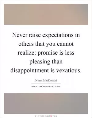 Never raise expectations in others that you cannot realize: promise is less pleasing than disappointment is vexatious Picture Quote #1