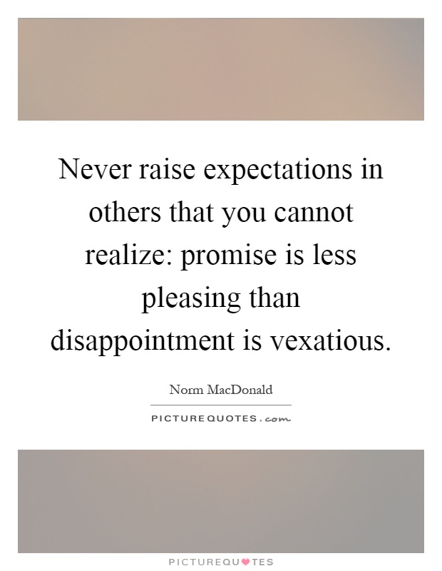 Never raise expectations in others that you cannot realize: promise is less pleasing than disappointment is vexatious Picture Quote #1