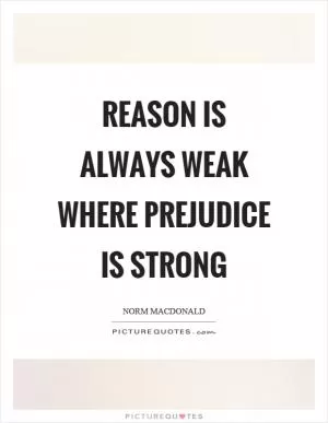 Reason is always weak where prejudice is strong Picture Quote #1