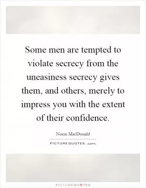 Some men are tempted to violate secrecy from the uneasiness secrecy gives them, and others, merely to impress you with the extent of their confidence Picture Quote #1