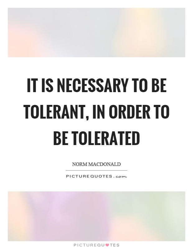 It is necessary to be tolerant, in order to be tolerated Picture Quote #1