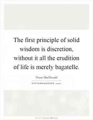 The first principle of solid wisdom is discretion, without it all the erudition of life is merely bagatelle Picture Quote #1