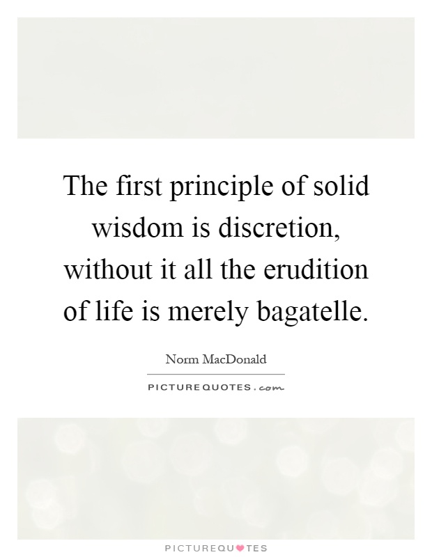 The first principle of solid wisdom is discretion, without it all the erudition of life is merely bagatelle Picture Quote #1