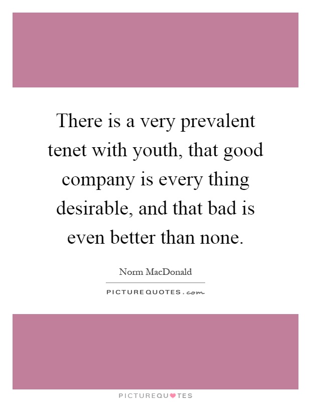 There is a very prevalent tenet with youth, that good company is every thing desirable, and that bad is even better than none Picture Quote #1