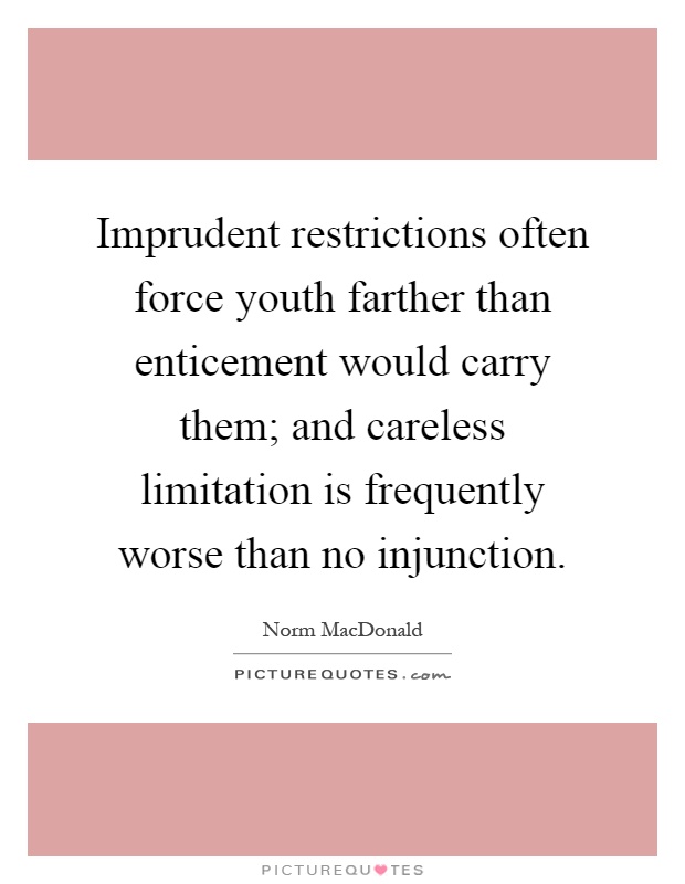 Imprudent restrictions often force youth farther than enticement would carry them; and careless limitation is frequently worse than no injunction Picture Quote #1