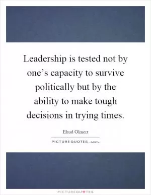 Leadership is tested not by one’s capacity to survive politically but by the ability to make tough decisions in trying times Picture Quote #1