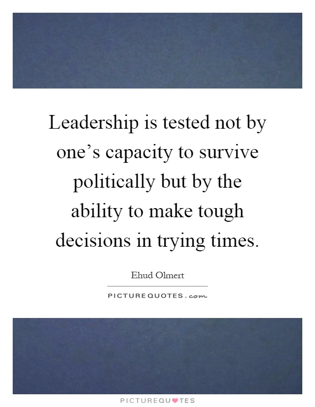 Leadership is tested not by one's capacity to survive politically but by the ability to make tough decisions in trying times Picture Quote #1