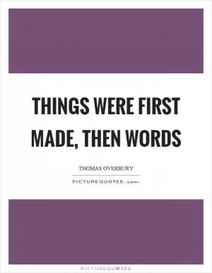 Things were first made, then words Picture Quote #1