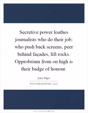 Secretive power loathes journalists who do their job: who push back screens, peer behind façades, lift rocks. Opprobrium from on high is their badge of honour Picture Quote #1