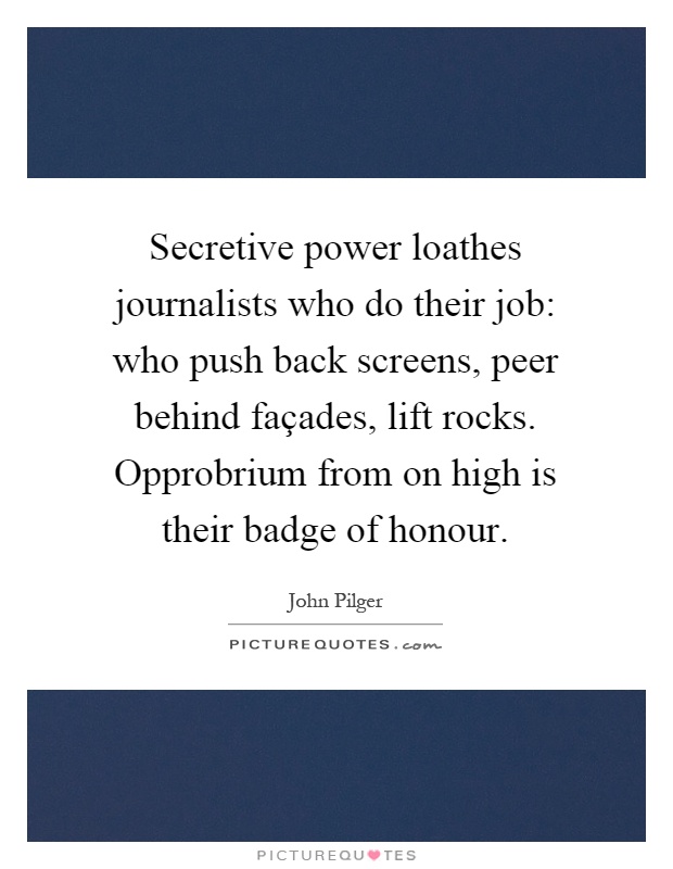 Secretive power loathes journalists who do their job: who push back screens, peer behind façades, lift rocks. Opprobrium from on high is their badge of honour Picture Quote #1
