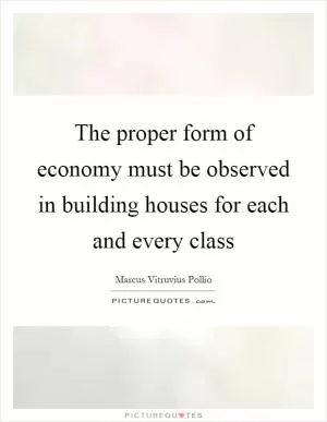 The proper form of economy must be observed in building houses for each and every class Picture Quote #1