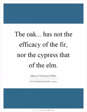 The oak... has not the efficacy of the fir, nor the cypress that of the elm Picture Quote #1