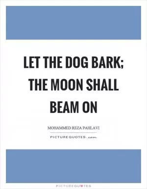Let the dog bark; the moon shall beam on Picture Quote #1