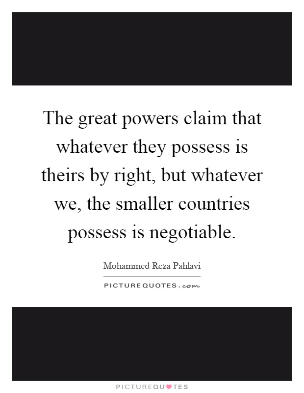 The great powers claim that whatever they possess is theirs by right, but whatever we, the smaller countries possess is negotiable Picture Quote #1