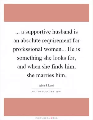 ... a supportive husband is an absolute requirement for professional women... He is something she looks for, and when she finds him, she marries him Picture Quote #1