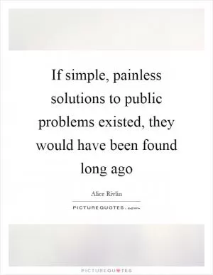 If simple, painless solutions to public problems existed, they would have been found long ago Picture Quote #1