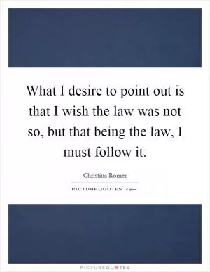 What I desire to point out is that I wish the law was not so, but that being the law, I must follow it Picture Quote #1