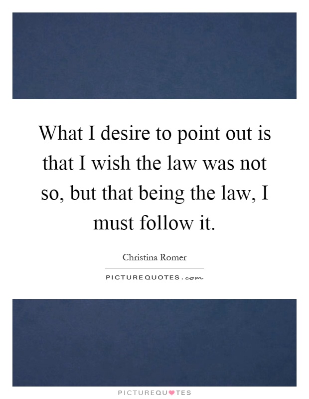 What I desire to point out is that I wish the law was not so, but that being the law, I must follow it Picture Quote #1