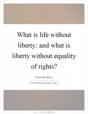 What is life without liberty; and what is liberty without equality of rights? Picture Quote #1
