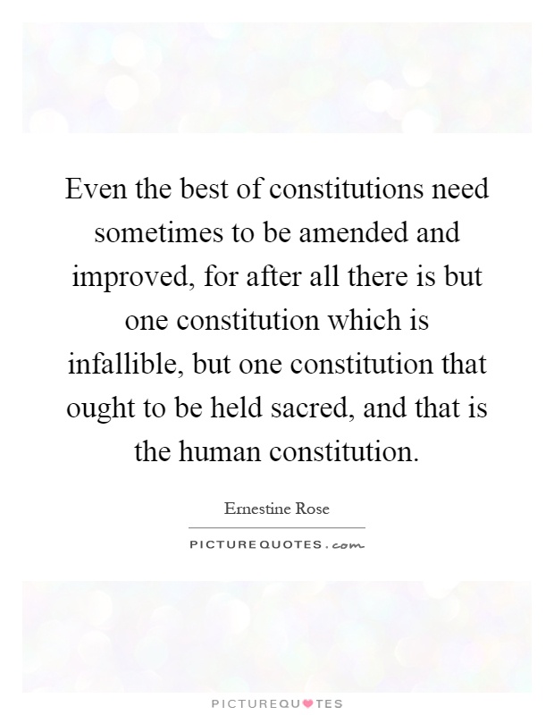 Even the best of constitutions need sometimes to be amended and improved, for after all there is but one constitution which is infallible, but one constitution that ought to be held sacred, and that is the human constitution Picture Quote #1