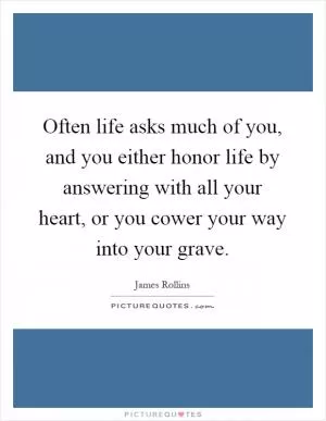 Often life asks much of you, and you either honor life by answering with all your heart, or you cower your way into your grave Picture Quote #1