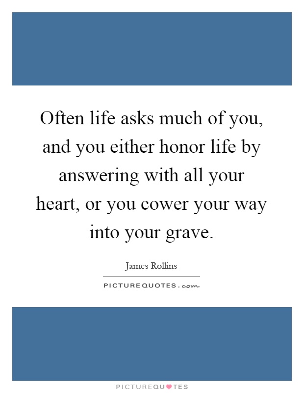 Often life asks much of you, and you either honor life by answering with all your heart, or you cower your way into your grave Picture Quote #1