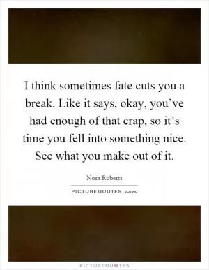 I think sometimes fate cuts you a break. Like it says, okay, you’ve had enough of that crap, so it’s time you fell into something nice. See what you make out of it Picture Quote #1