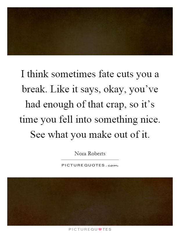I think sometimes fate cuts you a break. Like it says, okay, you've had enough of that crap, so it's time you fell into something nice. See what you make out of it Picture Quote #1