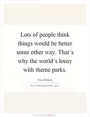 Lots of people think things would be better some other way. That’s why the world’s lousy with theme parks Picture Quote #1