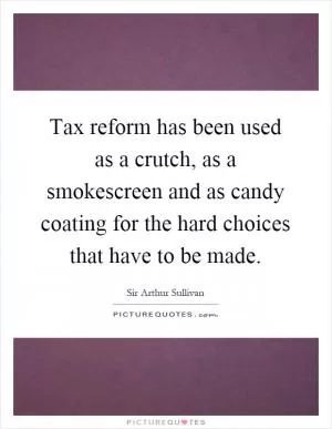 Tax reform has been used as a crutch, as a smokescreen and as candy coating for the hard choices that have to be made Picture Quote #1