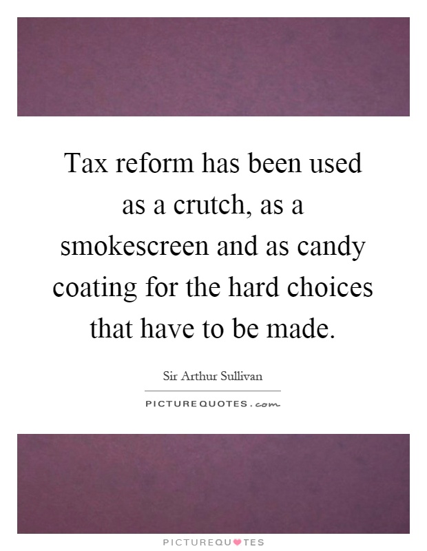 Tax reform has been used as a crutch, as a smokescreen and as candy coating for the hard choices that have to be made Picture Quote #1