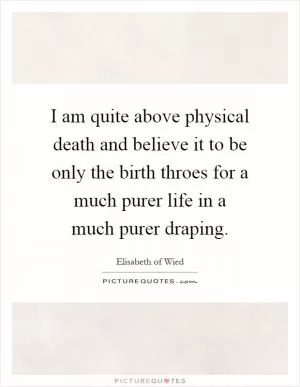 I am quite above physical death and believe it to be only the birth throes for a much purer life in a much purer draping Picture Quote #1