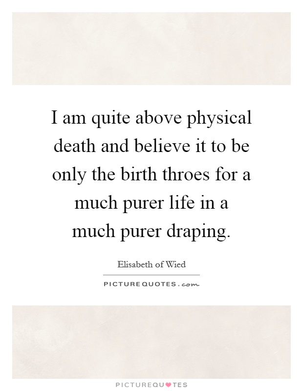 I am quite above physical death and believe it to be only the birth throes for a much purer life in a much purer draping Picture Quote #1