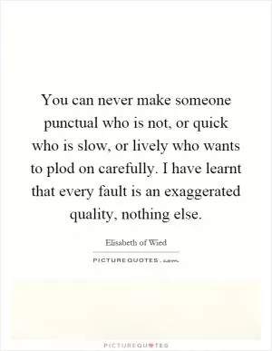 You can never make someone punctual who is not, or quick who is slow, or lively who wants to plod on carefully. I have learnt that every fault is an exaggerated quality, nothing else Picture Quote #1