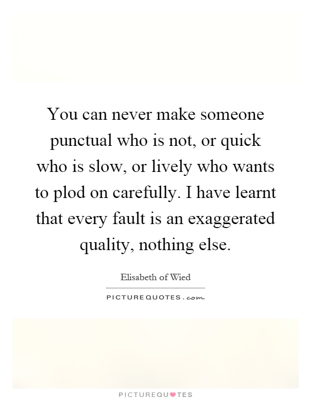 You can never make someone punctual who is not, or quick who is slow, or lively who wants to plod on carefully. I have learnt that every fault is an exaggerated quality, nothing else Picture Quote #1