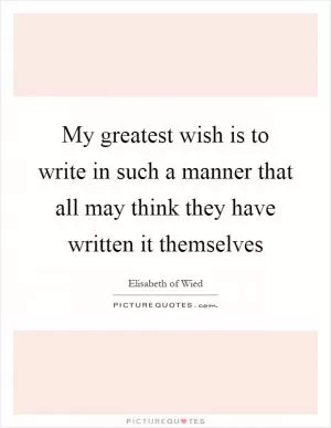 My greatest wish is to write in such a manner that all may think they have written it themselves Picture Quote #1