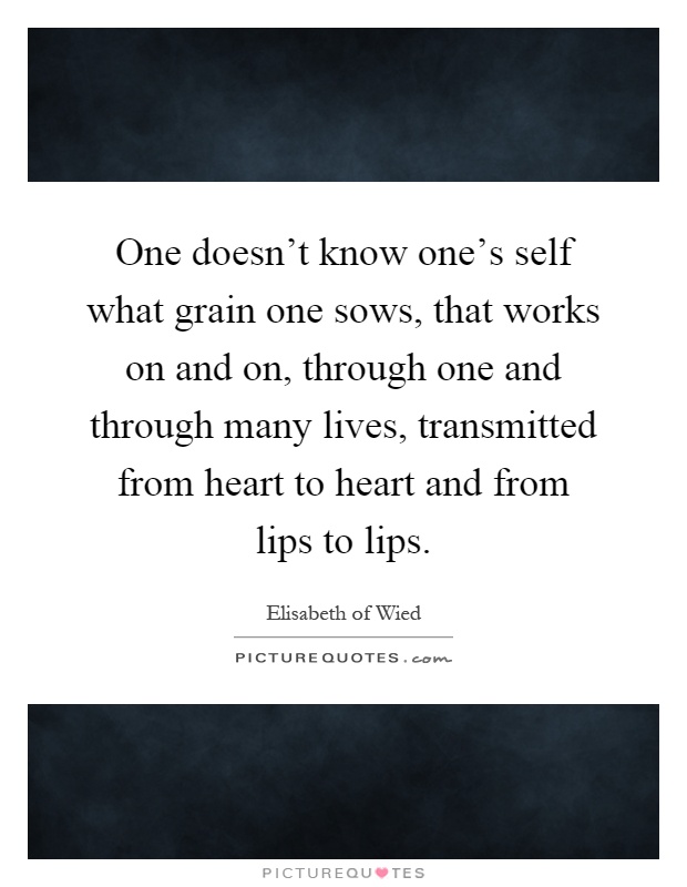 One doesn't know one's self what grain one sows, that works on and on, through one and through many lives, transmitted from heart to heart and from lips to lips Picture Quote #1