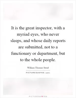 It is the great inspector, with a myriad eyes, who never sleeps, and whose daily reports are submitted, not to a functionary or department, but to the whole people Picture Quote #1