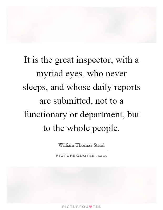 It is the great inspector, with a myriad eyes, who never sleeps, and whose daily reports are submitted, not to a functionary or department, but to the whole people Picture Quote #1